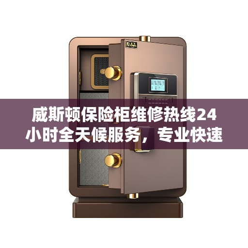 威斯顿保险柜维修热线24小时全天候服务，专业快速响应，最新权威推荐