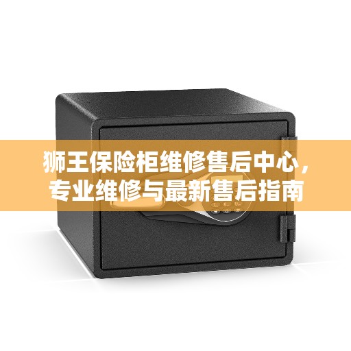 狮王保险柜维修售后中心，专业维修与最新售后指南