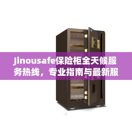Jinousafe保险柜全天候服务热线，专业指南与最新服务攻略