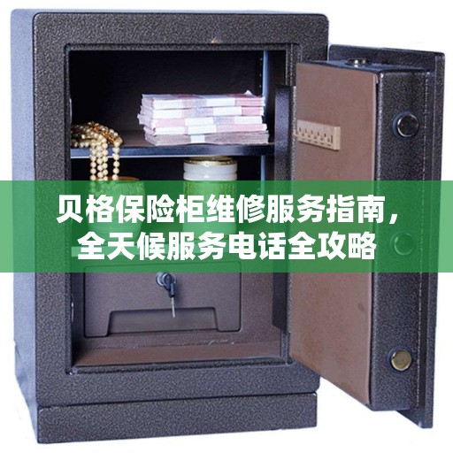 贝格保险柜维修服务指南，全天候服务电话全攻略