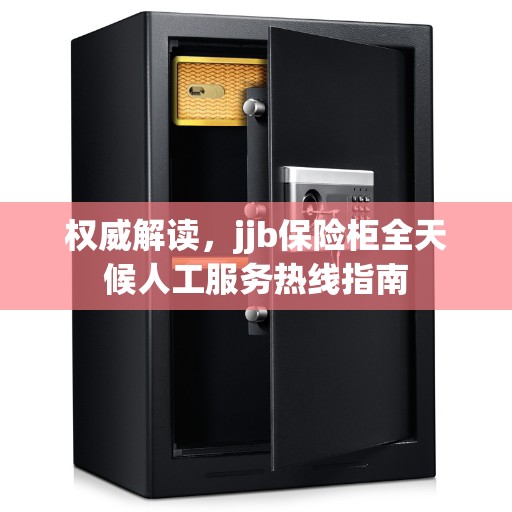 权威解读，jjb保险柜全天候人工服务热线指南