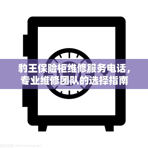豹王保险柜维修服务电话，专业维修团队的选择指南
