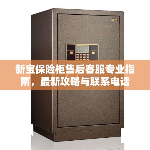 新宝保险柜售后客服专业指南,最新攻略与联系电话 新宝保险柜售后客服专业指南,最新攻略与联系电话