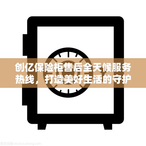 创亿保险柜售后全天候服务热线，打造美好生活的守护者