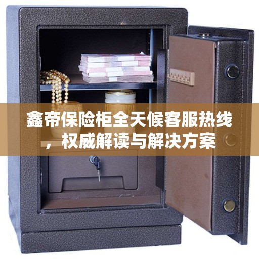 鑫帝保险柜全天候客服热线，权威解读与解决方案