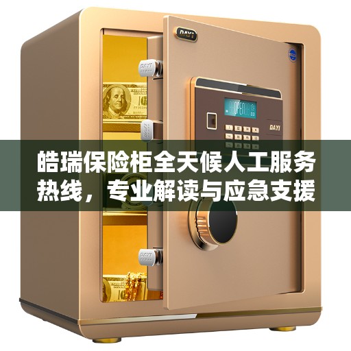 皓瑞保险柜全天候人工服务热线，专业解读与应急支援