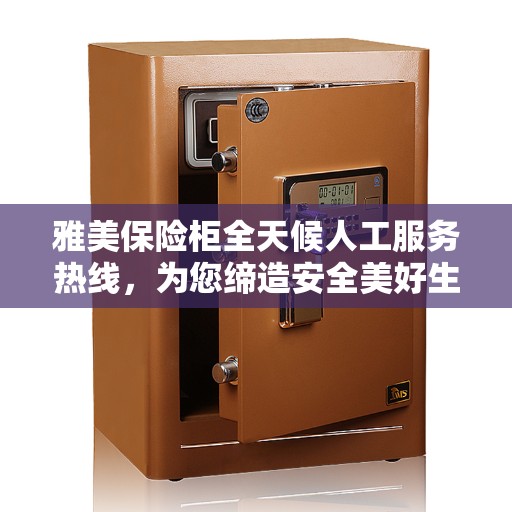 雅美保险柜全天候人工服务热线，为您缔造安全美好生活