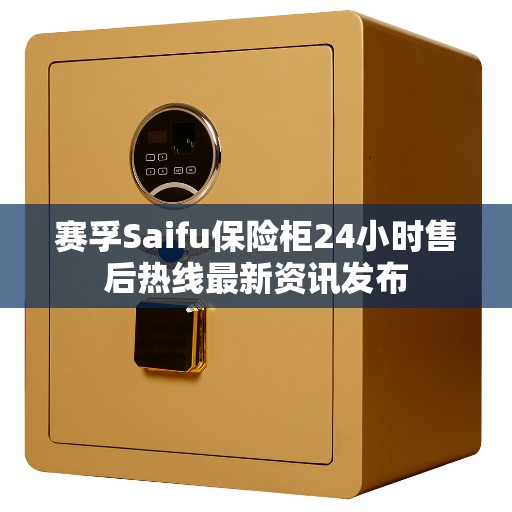 赛孚Saifu保险柜24小时售后热线最新资讯发布