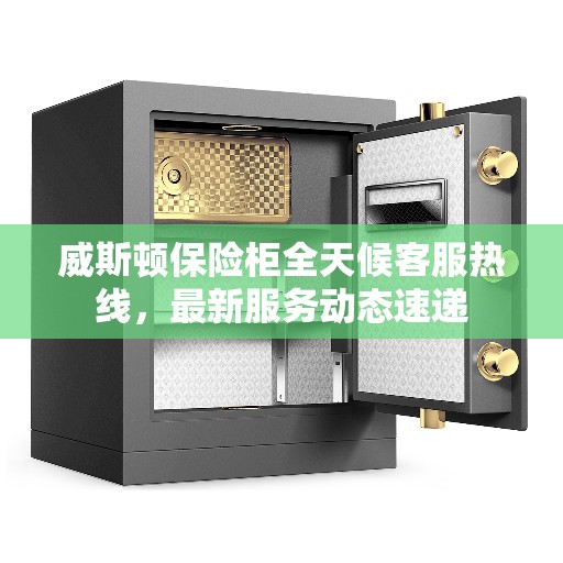 威斯顿保险柜全天候客服热线，最新服务动态速递