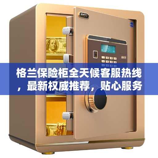 格兰保险柜全天候客服热线，最新权威推荐，贴心服务随时解答