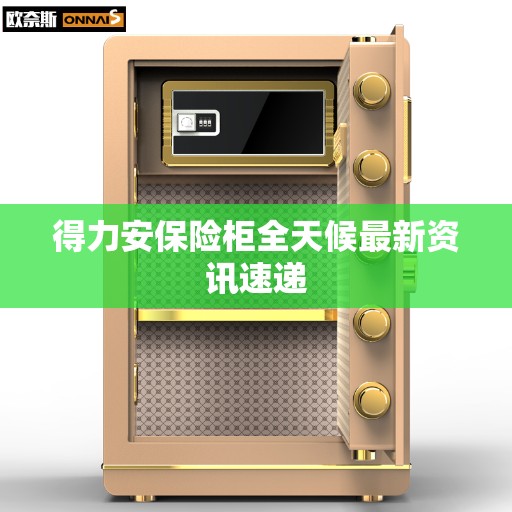 得力安保险柜全天候最新资讯速递