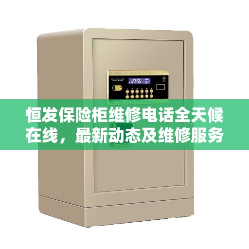 恒发保险柜维修电话全天候在线,最新动态及维修服务解读 恒发保险柜维修电话全天候在线,最新动态及维修服务解读
