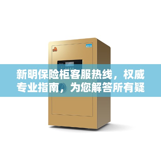 新明保险柜客服热线，权威专业指南，为您解答所有疑问