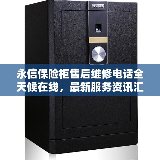 永信保险柜售后维修电话全天候在线,最新服务资讯汇总 永信保险柜售后维修电话全天候在线,最新服务资讯汇总