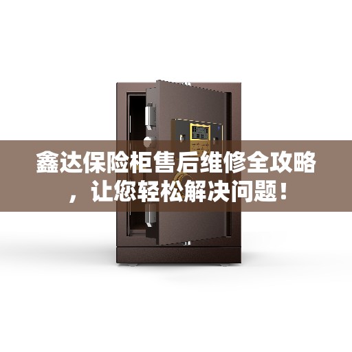 鑫达保险柜售后维修全攻略，让您轻松解决问题！