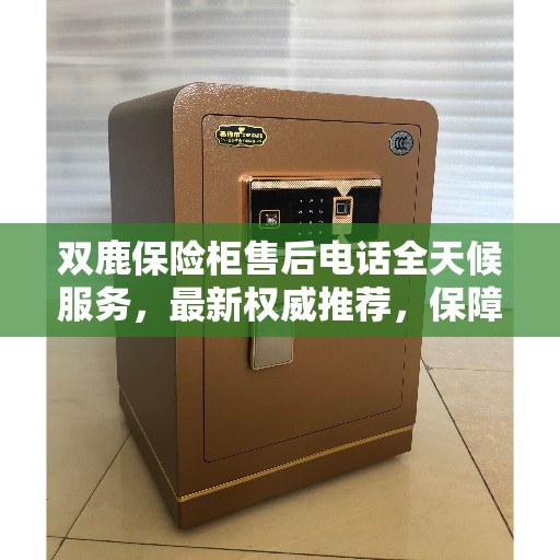 双鹿保险柜售后电话全天候服务,最新权威推荐,保障您的安全无忧 双鹿保险柜售后电话全天候服务,最新权威推荐,保障您的安全无忧