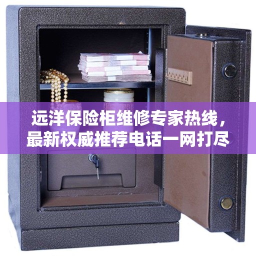 远洋保险柜维修专家热线,最新权威推荐电话一网打尽 远洋保险柜维修专家热线,最新权威推荐电话一网打尽