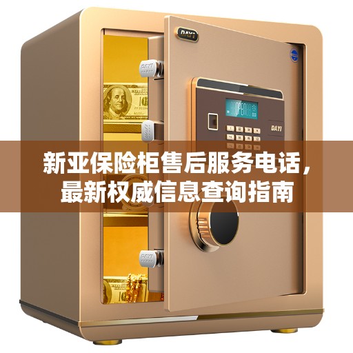 新亚保险柜售后服务电话，最新权威信息查询指南