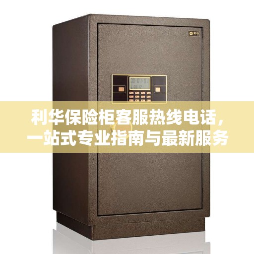 利华保险柜客服热线电话，一站式专业指南与最新服务攻略
