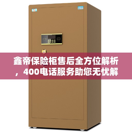 鑫帝保险柜售后全方位解析，400电话服务助您无忧解决售后问题