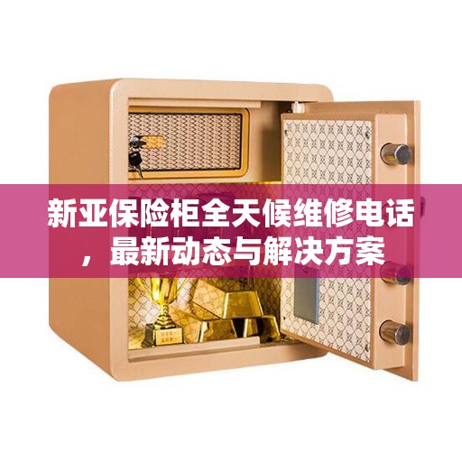 新亚保险柜全天候维修电话，最新动态与解决方案