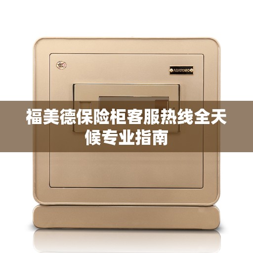 福美德保险柜客服热线全天候专业指南