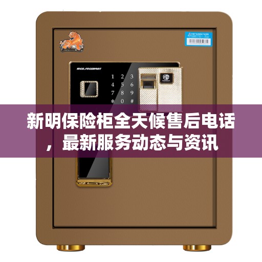 新明保险柜全天候售后电话，最新服务动态与资讯
