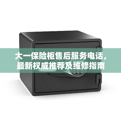 大一保险柜售后服务电话，最新权威推荐及维修指南