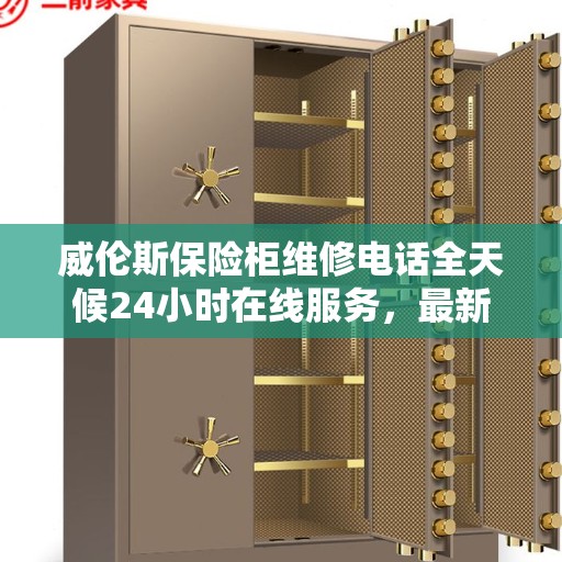 威伦斯保险柜维修电话全天候24小时在线服务，最新权威推荐解决方案