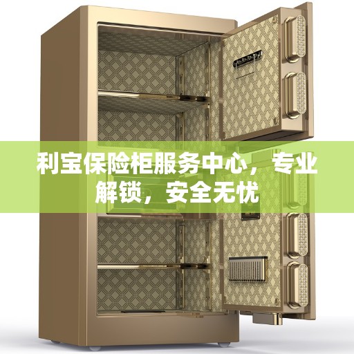 利宝保险柜服务中心，专业解锁，安全无忧