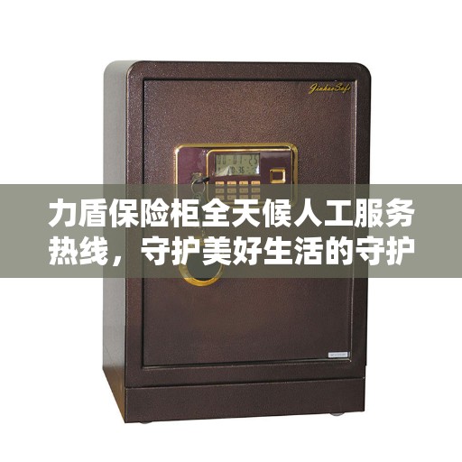 力盾保险柜全天候人工服务热线，守护美好生活的守护者