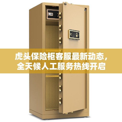 虎头保险柜客服最新动态，全天候人工服务热线开启
