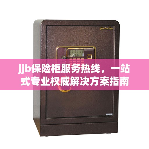 jjb保险柜服务热线，一站式专业权威解决方案指南