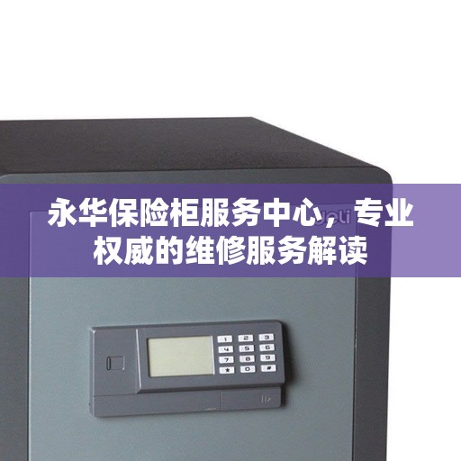 永华保险柜服务中心，专业权威的维修服务解读