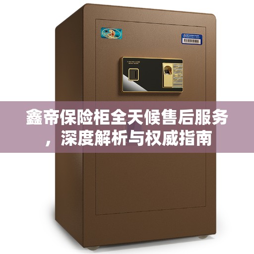 鑫帝保险柜全天候售后服务，深度解析与权威指南
