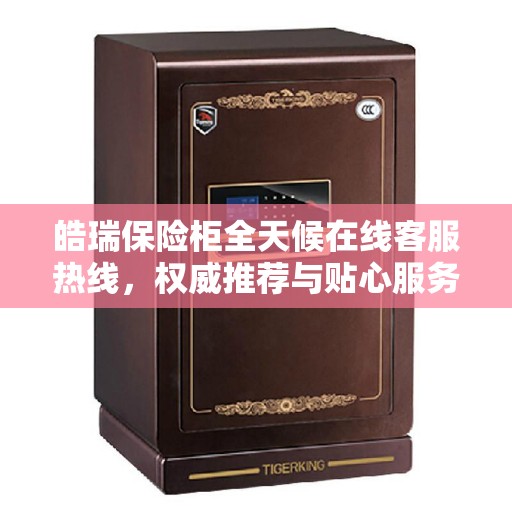 皓瑞保险柜全天候在线客服热线，权威推荐与贴心服务