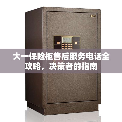 大一保险柜售后服务电话全攻略，决策者的指南
