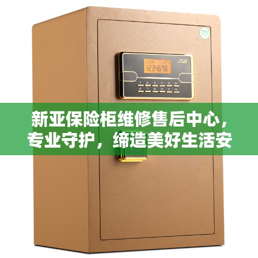 新亚保险柜维修售后中心，专业守护，缔造美好生活安全防线