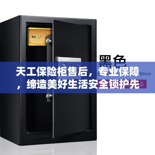天工保险柜售后，专业保障，缔造美好生活安全锁护先锋