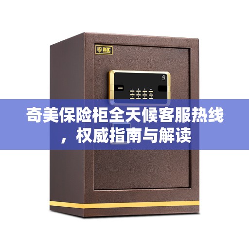 奇美保险柜全天候客服热线，权威指南与解读