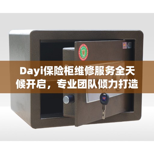 Dayi保险柜维修服务全天候开启，专业团队倾力打造，紧急维修电话权威推荐