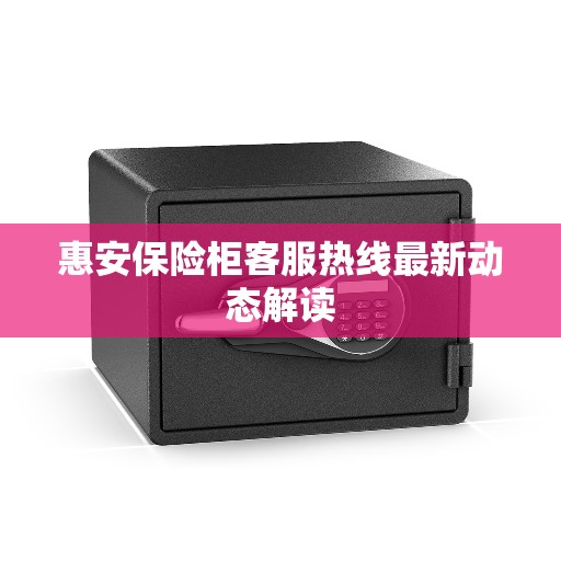 惠安保险柜客服热线最新动态解读