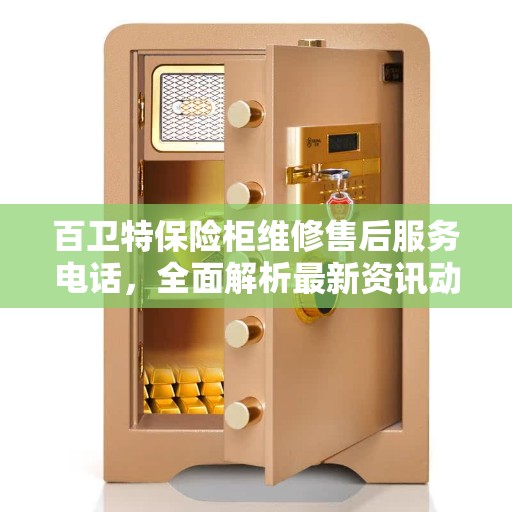 百卫特保险柜维修售后服务电话，全面解析最新资讯动态