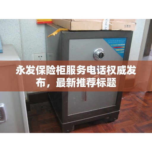 永发保险柜服务电话权威发布，最新推荐标题