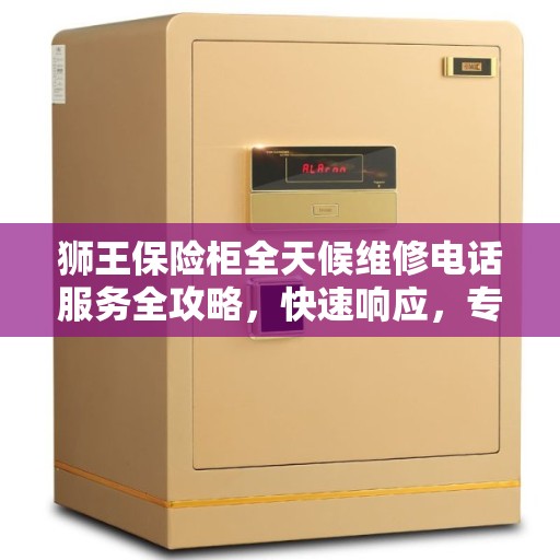 狮王保险柜全天候维修电话服务全攻略，快速响应，专业保障
