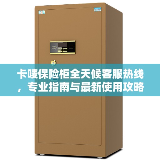 卡唛保险柜全天候客服热线，专业指南与最新使用攻略