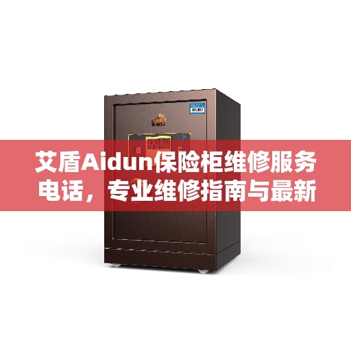 艾盾Aidun保险柜维修服务电话,专业维修指南与最新攻略解析 艾盾Aidun保险柜维修服务电话,专业维修指南与最新攻略解析