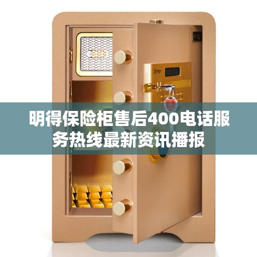 明得保险柜售后400电话服务热线最新资讯播报 明得保险柜售后400电话服务热线最新资讯播报