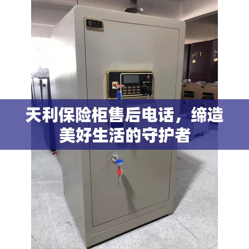 天利保险柜售后电话，缔造美好生活的守护者