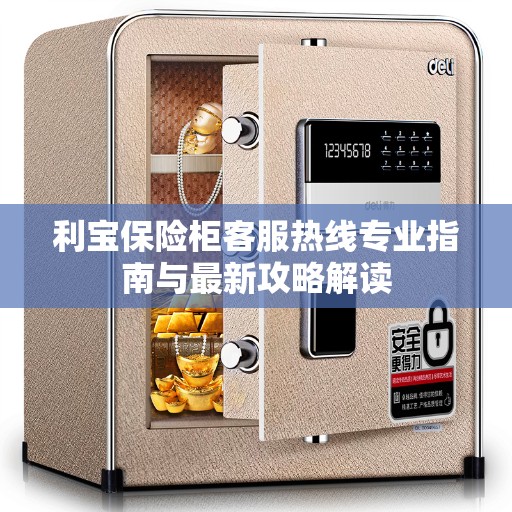 利宝保险柜客服热线专业指南与最新攻略解读
